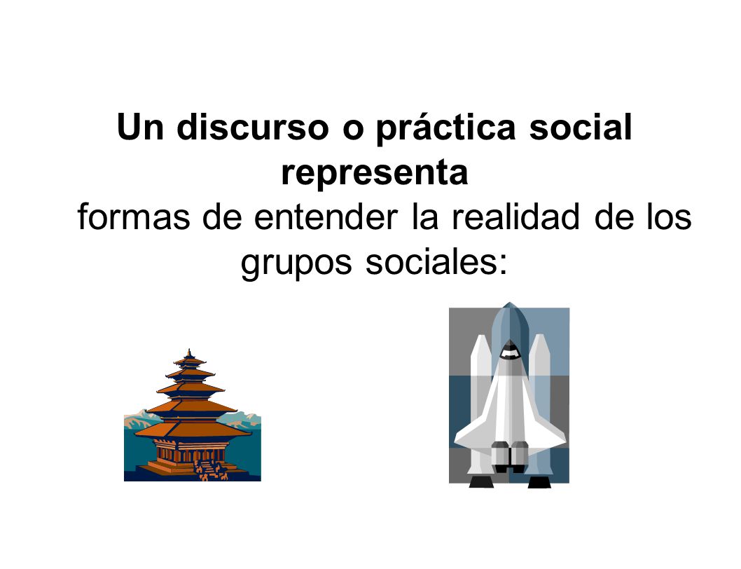Un discurso o práctica social representa formas de entender la realidad de los grupos sociales: