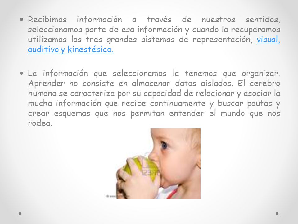 Recibimos información a través de nuestros sentidos, seleccionamos parte de esa información y cuando la recuperamos utilizamos los tres grandes sistemas de representación, visual, auditivo y kinestésico.
