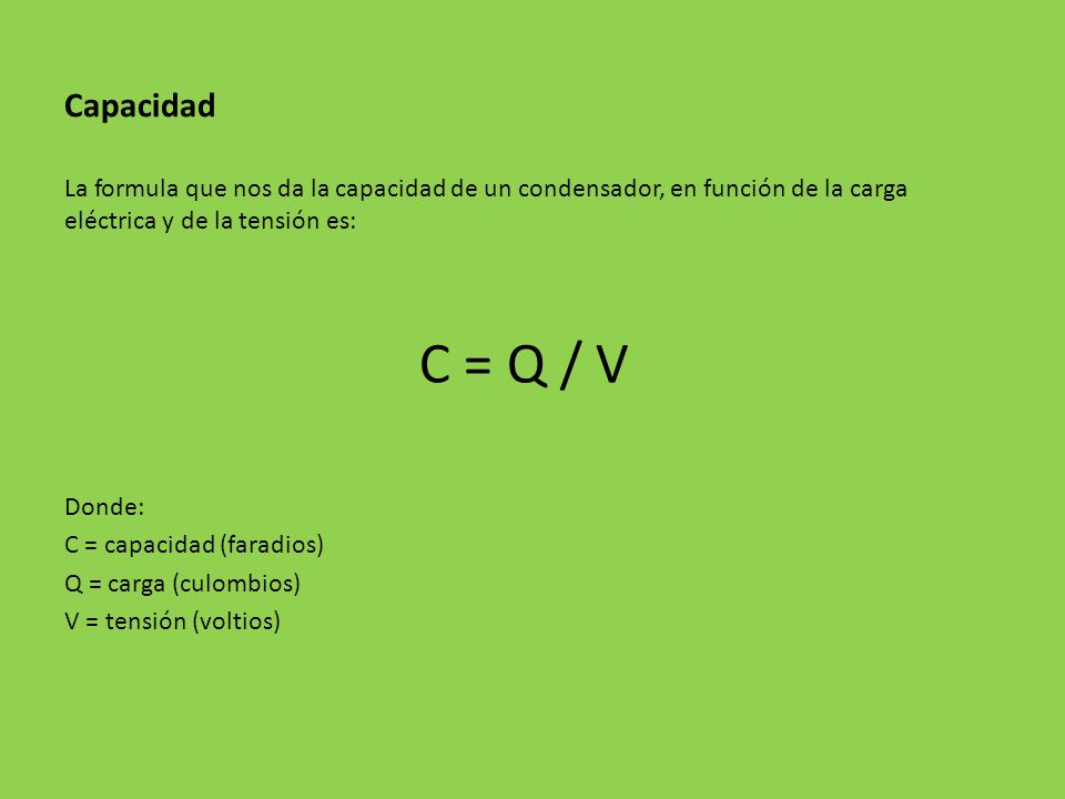 Capacidad La formula que nos da la capacidad de un condensador, en función de la carga eléctrica y de la tensión es: