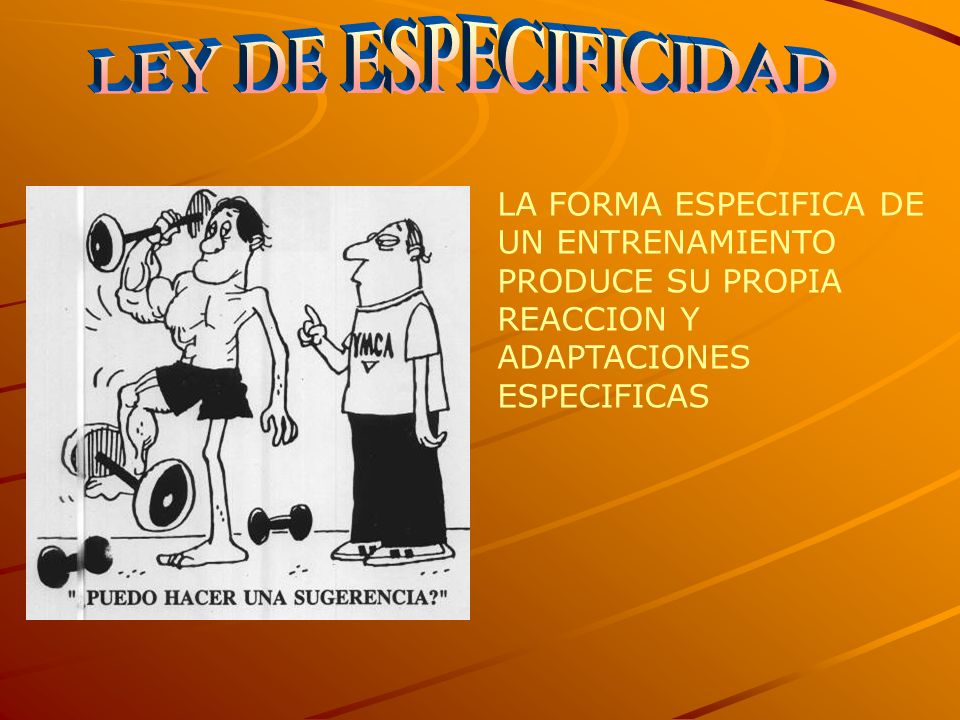 LEY DE ESPECIFICIDAD LA FORMA ESPECIFICA DE UN ENTRENAMIENTO PRODUCE SU PROPIA REACCION Y ADAPTACIONES ESPECIFICAS.