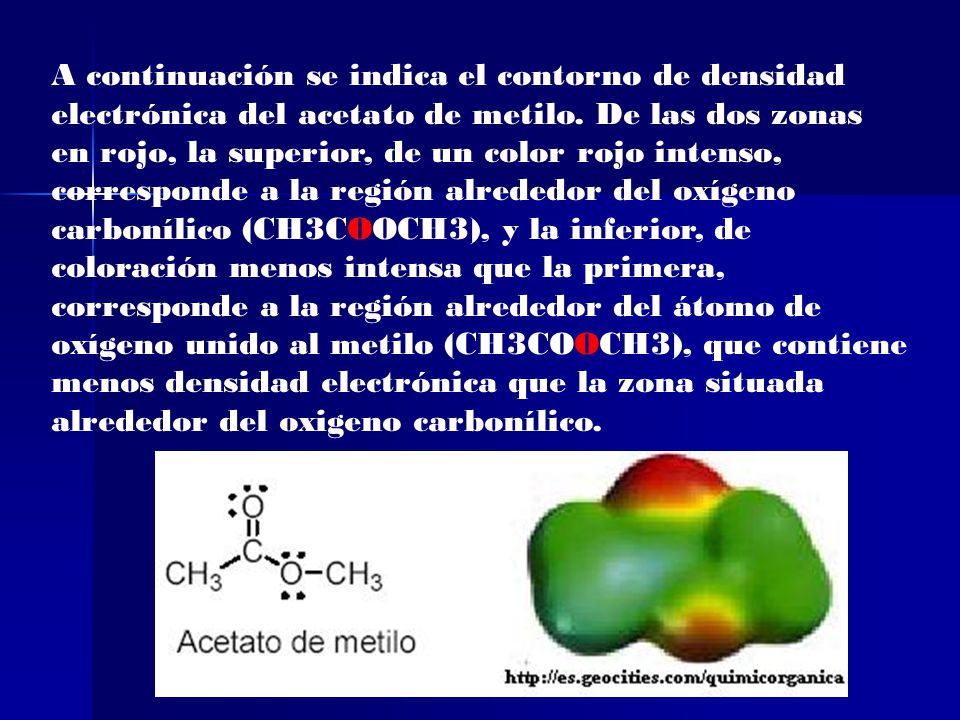 A continuación se indica el contorno de densidad electrónica del acetato de metilo. De las dos zonas en rojo, la superior, de un color rojo intenso, corresponde a la región alrededor del oxígeno carbonílico (CH3COOCH3), y la inferior, de coloración menos intensa que la primera, corresponde a la región alrededor del átomo de oxígeno unido al metilo (CH3COOCH3), que contiene menos densidad electrónica que la zona situada alrededor del oxigeno carbonílico.