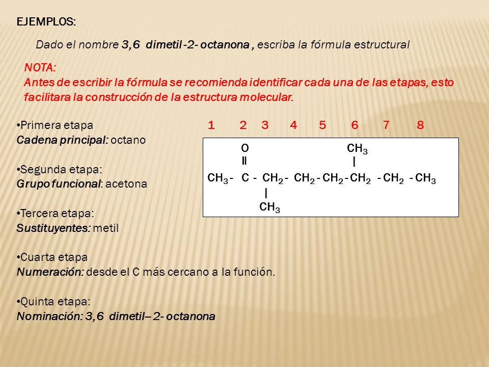 EJEMPLOS: Dado el nombre 3,6 dimetil -2- octanona , escriba la fórmula estructural. NOTA: