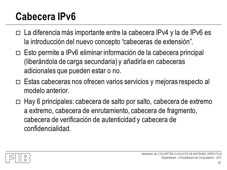 Cabecera IPv6 La diferencia más importante entre la cabecera IPv4 y la de IPv6 es la introducción del nuevo concepto cabeceras de extensión .