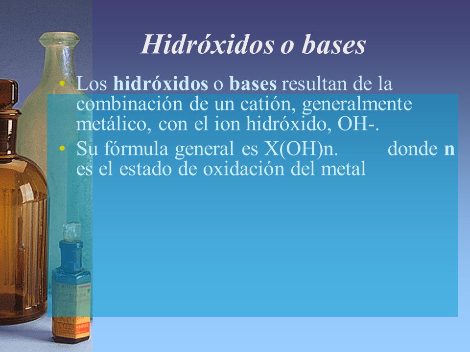 Hidróxidos o bases Los hidróxidos o bases resultan de la combinación de un catión, generalmente metálico, con el ion hidróxido, OH-.