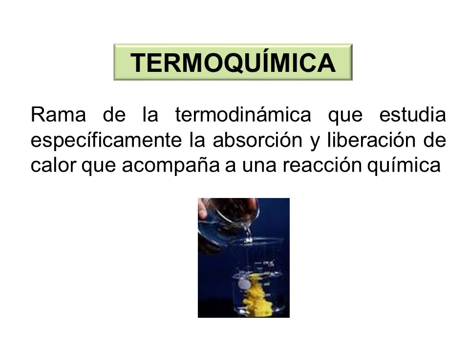 TERMOQUÍMICA Rama de la termodinámica que estudia específicamente la absorción y liberación de calor que acompaña a una reacción química.