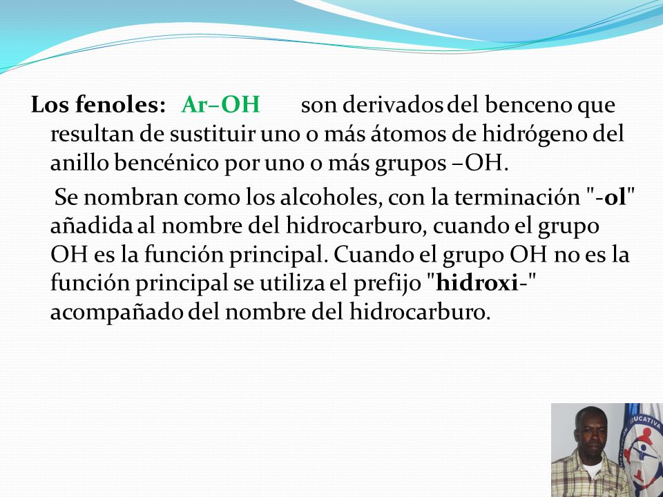 Los fenoles: Ar–OH son derivados del benceno que resultan de sustituir uno o más átomos de hidrógeno del anillo bencénico por uno o más grupos –OH.