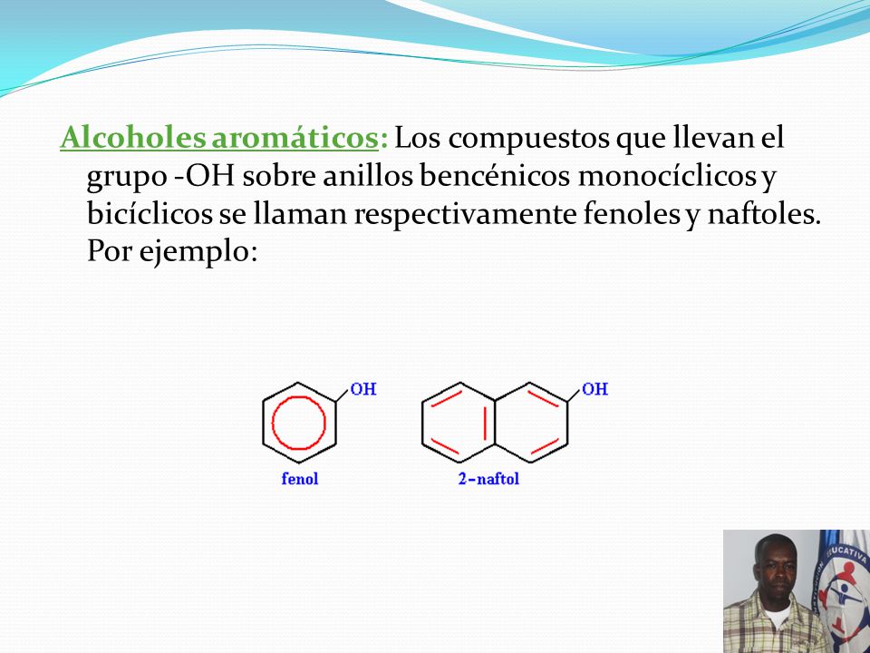 Alcoholes aromáticos: Los compuestos que llevan el grupo ‑OH sobre anillos bencénicos monocíclicos y bicíclicos se llaman respectivamente fenoles y naftoles.