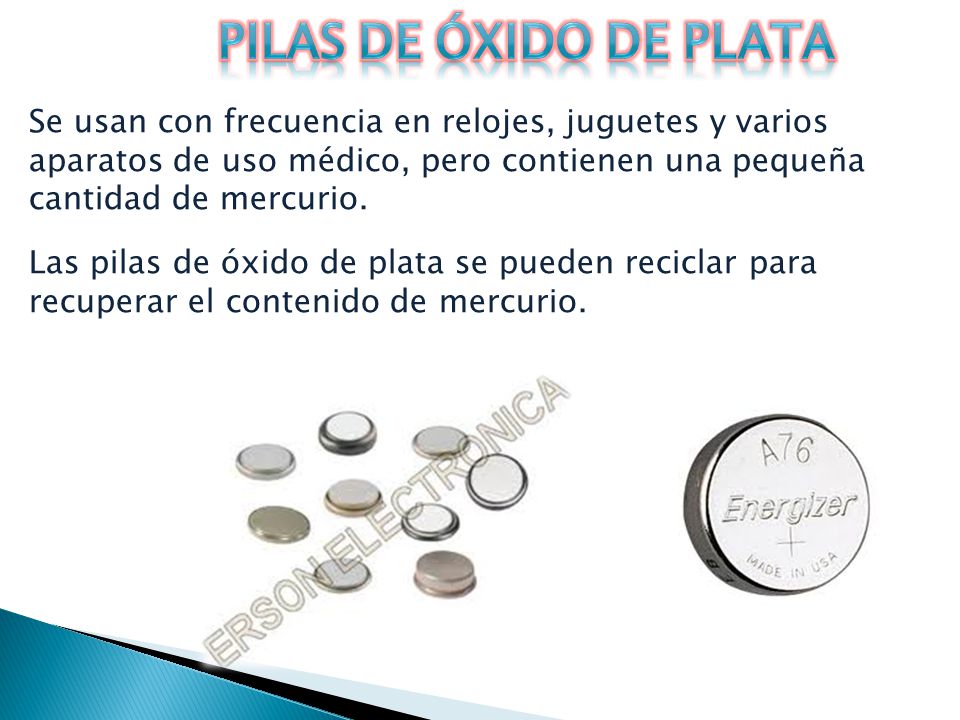 Pilas de óxido de plata Se usan con frecuencia en relojes, juguetes y varios aparatos de uso médico, pero contienen una pequeña cantidad de mercurio.