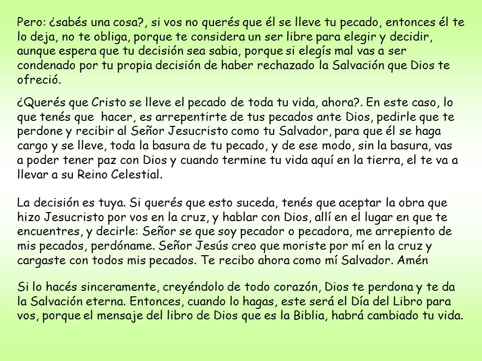 Pero: ¿sabés una cosa , si vos no querés que él se lleve tu pecado, entonces él te lo deja, no te obliga, porque te considera un ser libre para elegir y decidir, aunque espera que tu decisión sea sabia, porque si elegís mal vas a ser condenado por tu propia decisión de haber rechazado la Salvación que Dios te ofreció.