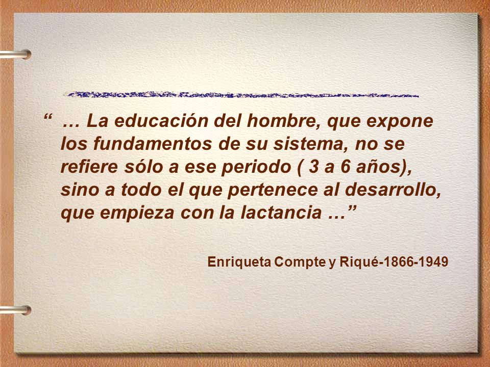 … La educación del hombre, que expone los fundamentos de su sistema, no se refiere sólo a ese periodo ( 3 a 6 años), sino a todo el que pertenece al desarrollo, que empieza con la lactancia …