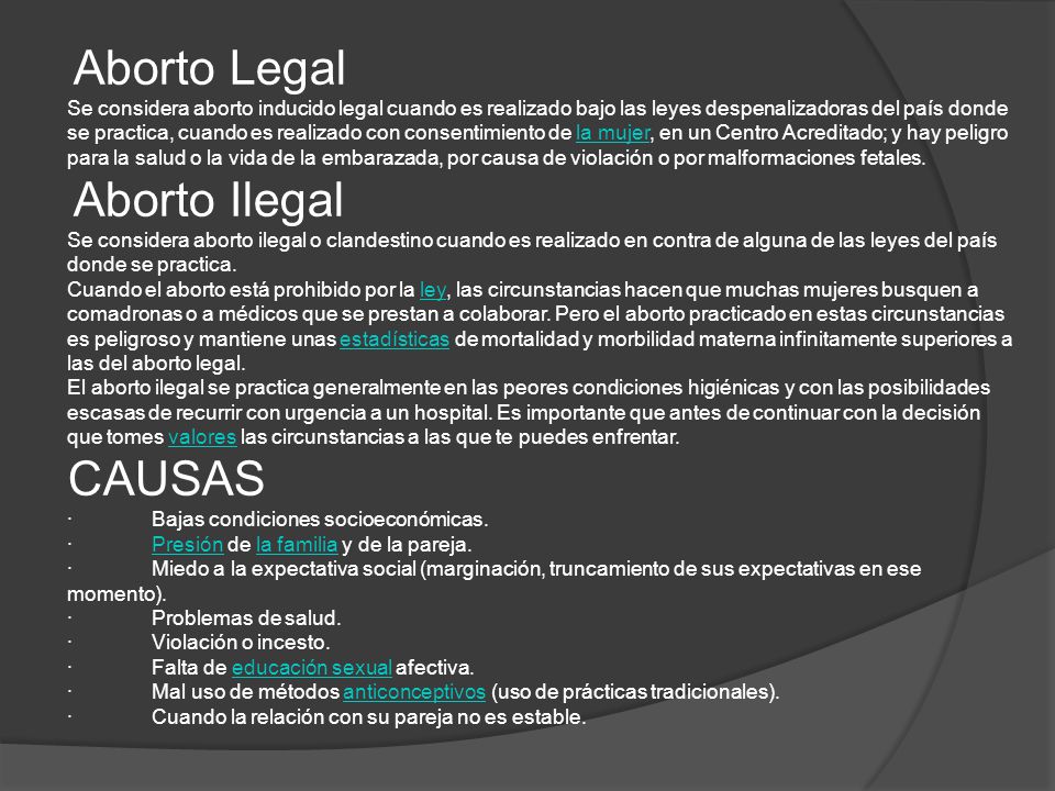 Aborto Legal Se considera aborto inducido legal cuando es realizado bajo las leyes despenalizadoras del país donde se practica, cuando es realizado con consentimiento de la mujer, en un Centro Acreditado; y hay peligro para la salud o la vida de la embarazada, por causa de violación o por malformaciones fetales.