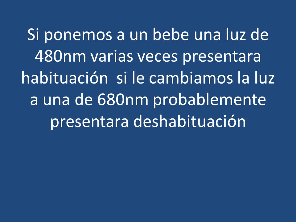 Si ponemos a un bebe una luz de 480nm varias veces presentara habituación si le cambiamos la luz a una de 680nm probablemente presentara deshabituación