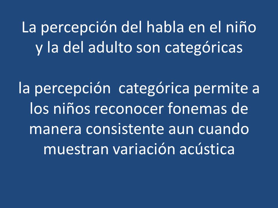 La percepción del habla en el niño y la del adulto son categóricas la percepción categórica permite a los niños reconocer fonemas de manera consistente aun cuando muestran variación acústica