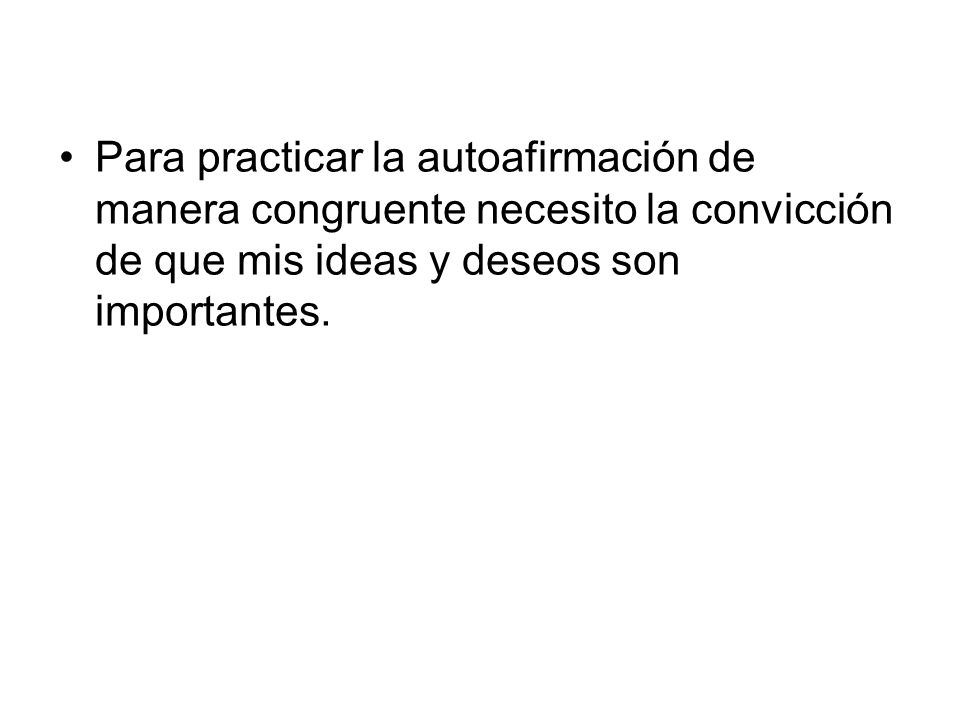 Para practicar la autoafirmación de manera congruente necesito la convicción de que mis ideas y deseos son importantes.