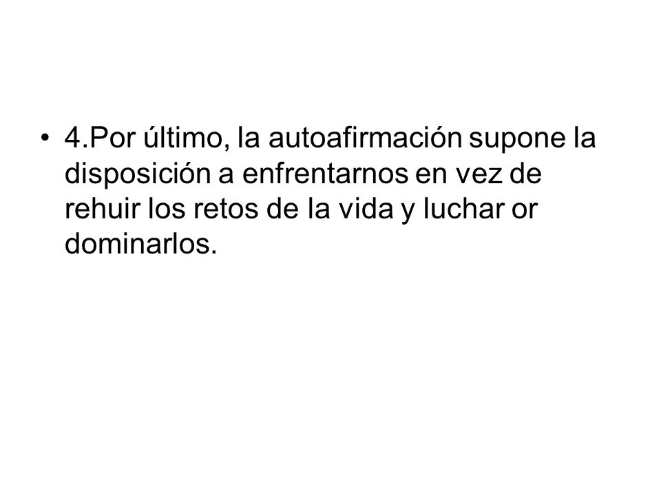 4.Por último, la autoafirmación supone la disposición a enfrentarnos en vez de rehuir los retos de la vida y luchar or dominarlos.