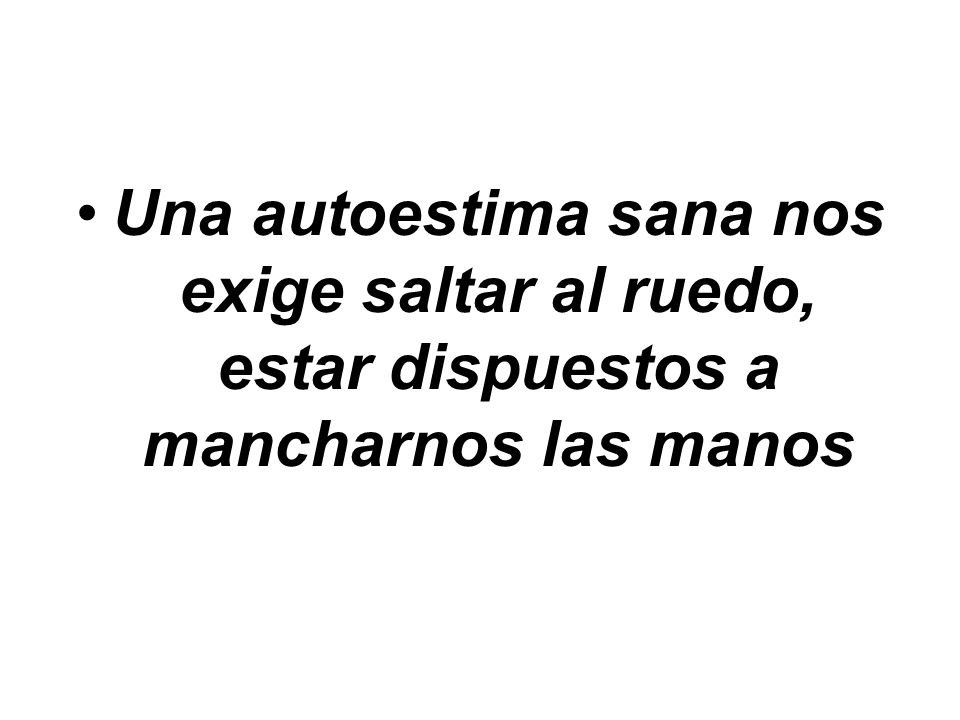 Una autoestima sana nos exige saltar al ruedo, estar dispuestos a mancharnos las manos