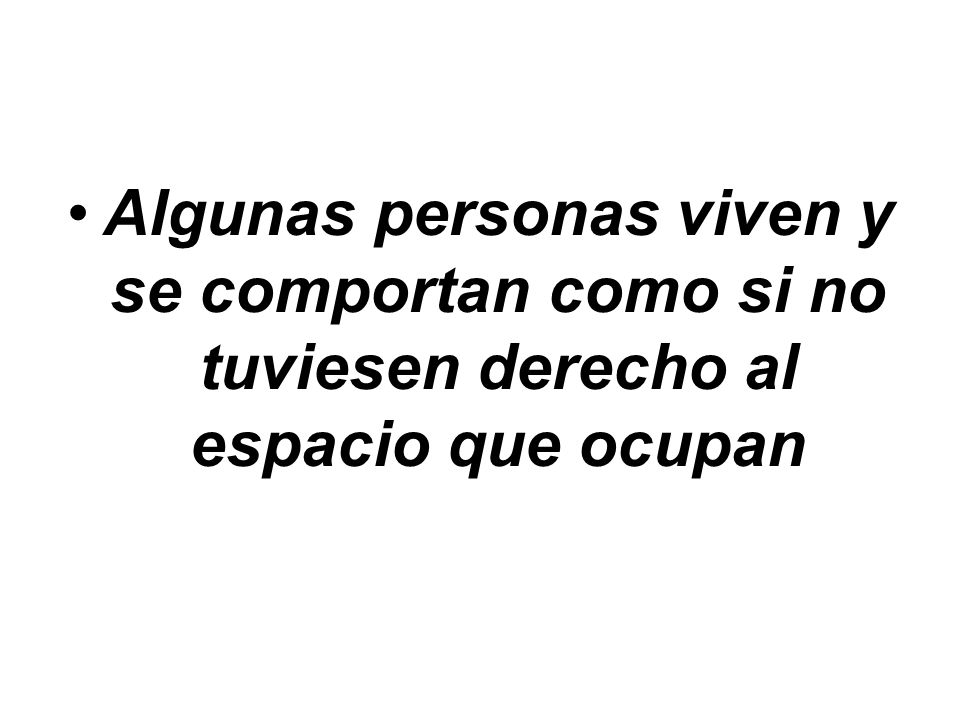 Algunas personas viven y se comportan como si no tuviesen derecho al espacio que ocupan