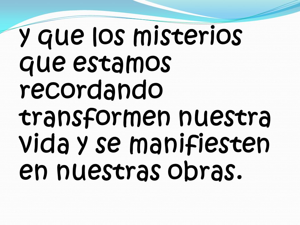 y que los misterios que estamos recordando transformen nuestra vida y se manifiesten en nuestras obras.