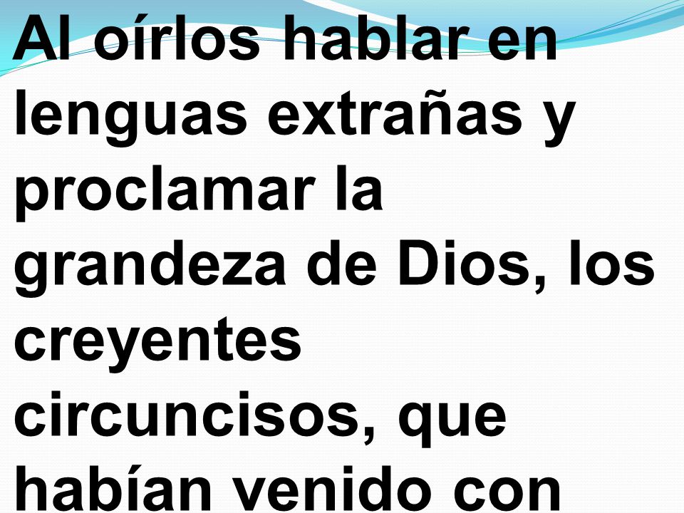 Al oírlos hablar en lenguas extrañas y proclamar la grandeza de Dios, los creyentes circuncisos, que habían venido con Pedro,