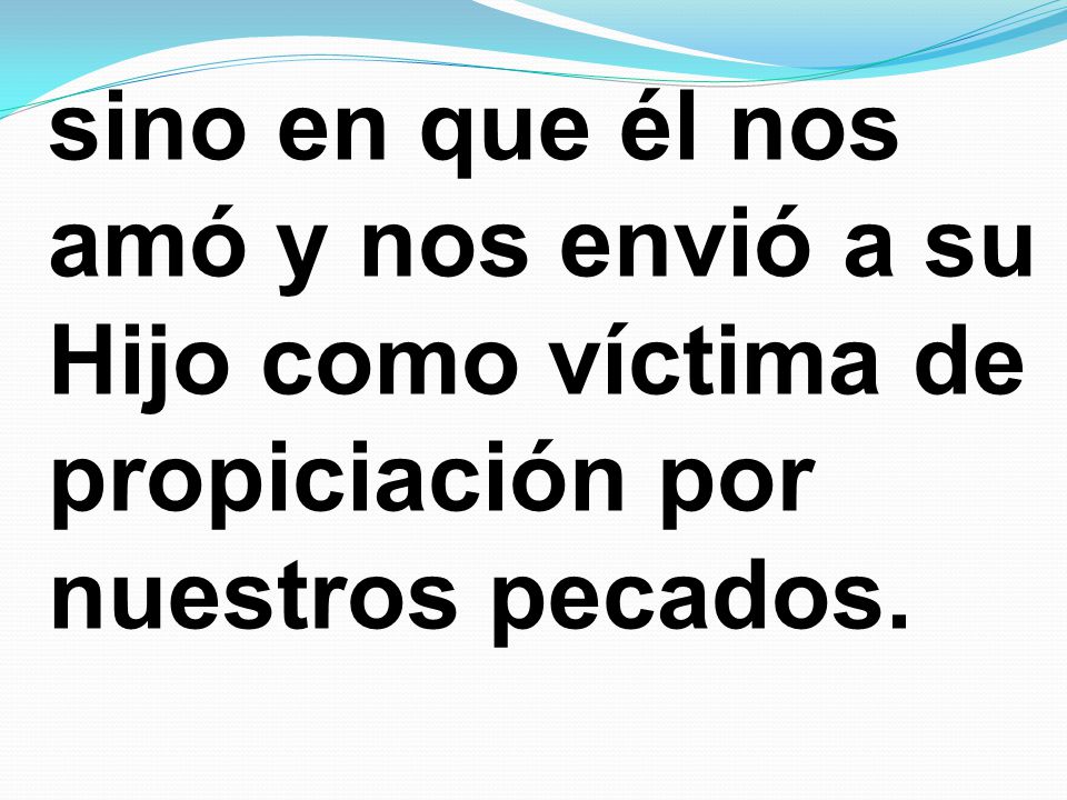 sino en que él nos amó y nos envió a su Hijo como víctima de propiciación por nuestros pecados.