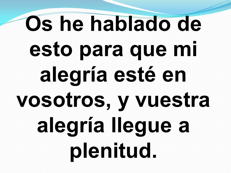 Os he hablado de esto para que mi alegría esté en vosotros, y vuestra alegría llegue a plenitud.
