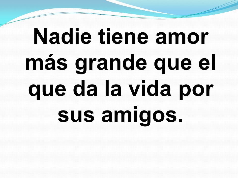 Nadie tiene amor más grande que el que da la vida por sus amigos.