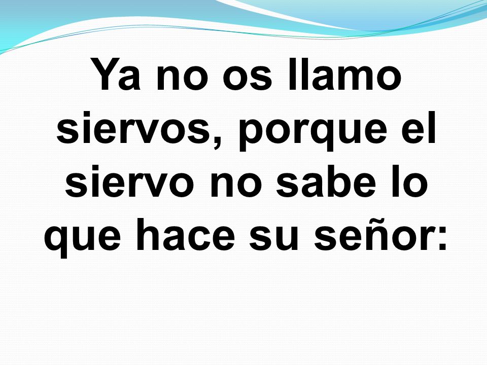Ya no os llamo siervos, porque el siervo no sabe lo que hace su señor: