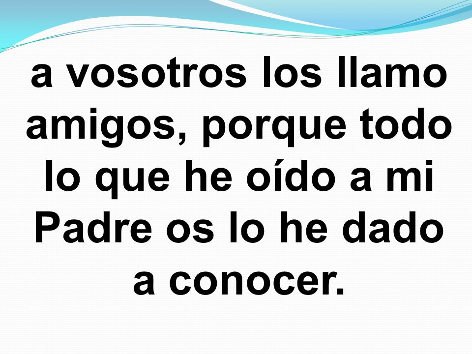 a vosotros los llamo amigos, porque todo lo que he oído a mi Padre os lo he dado a conocer.