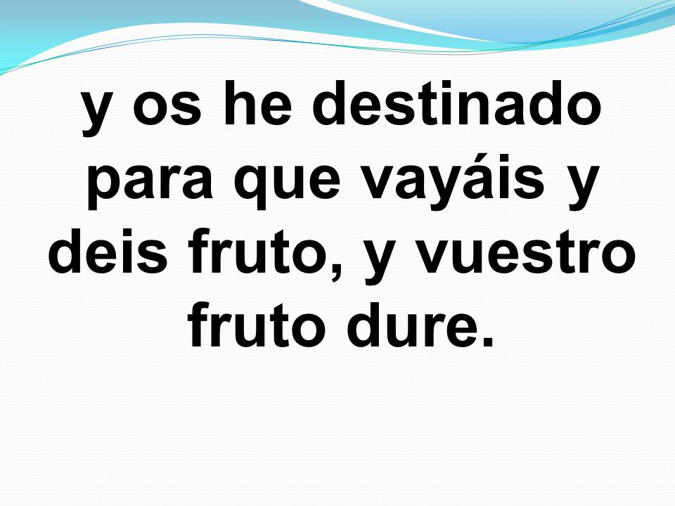 y os he destinado para que vayáis y deis fruto, y vuestro fruto dure.