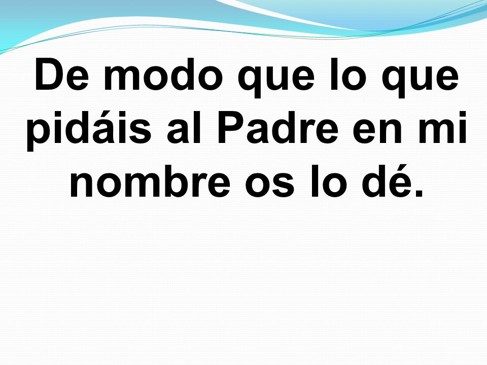 De modo que lo que pidáis al Padre en mi nombre os lo dé.