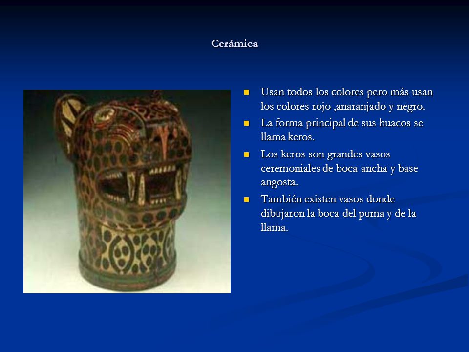 Cerámica Usan todos los colores pero más usan los colores rojo ,anaranjado y negro. La forma principal de sus huacos se llama keros.