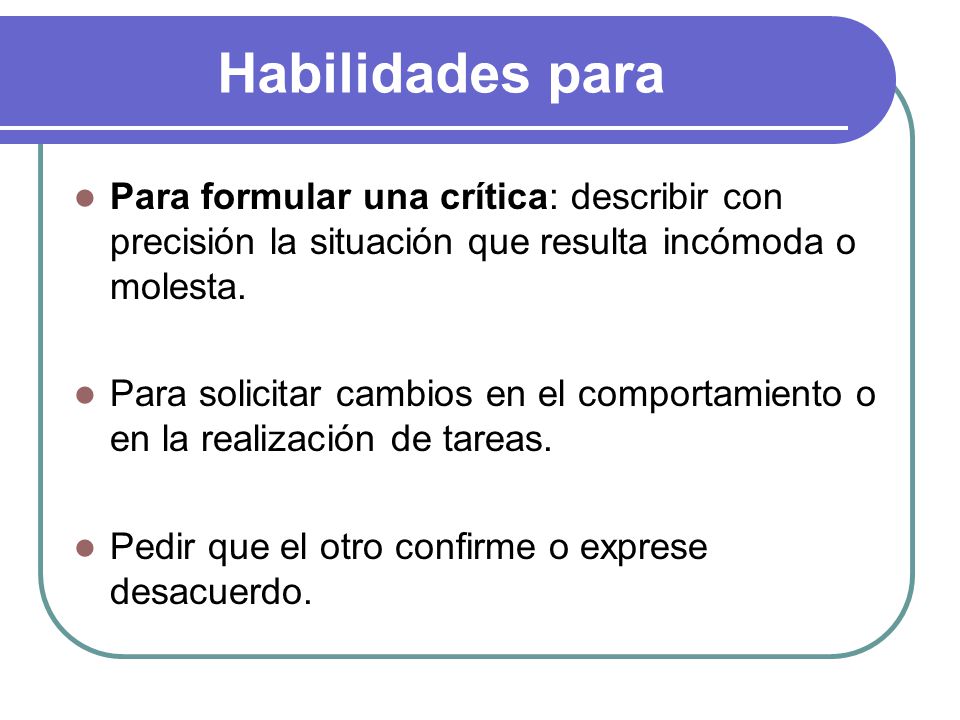 Habilidades para Para formular una crítica: describir con precisión la situación que resulta incómoda o molesta.
