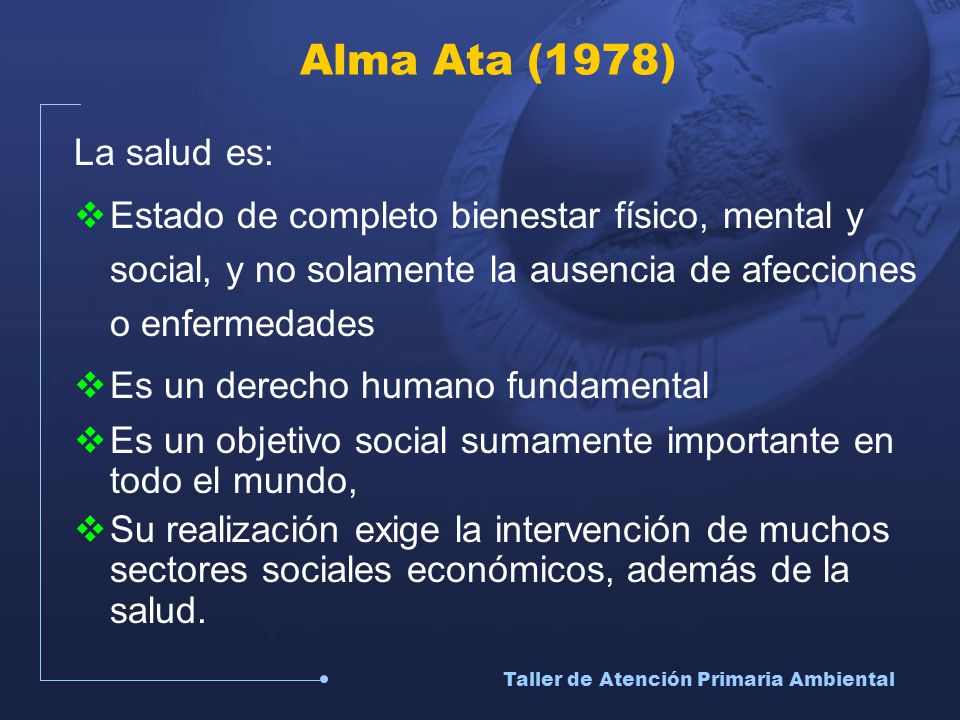 Alma Ata (1978) La salud es: Estado de completo bienestar físico, mental y social, y no solamente la ausencia de afecciones o enfermedades.