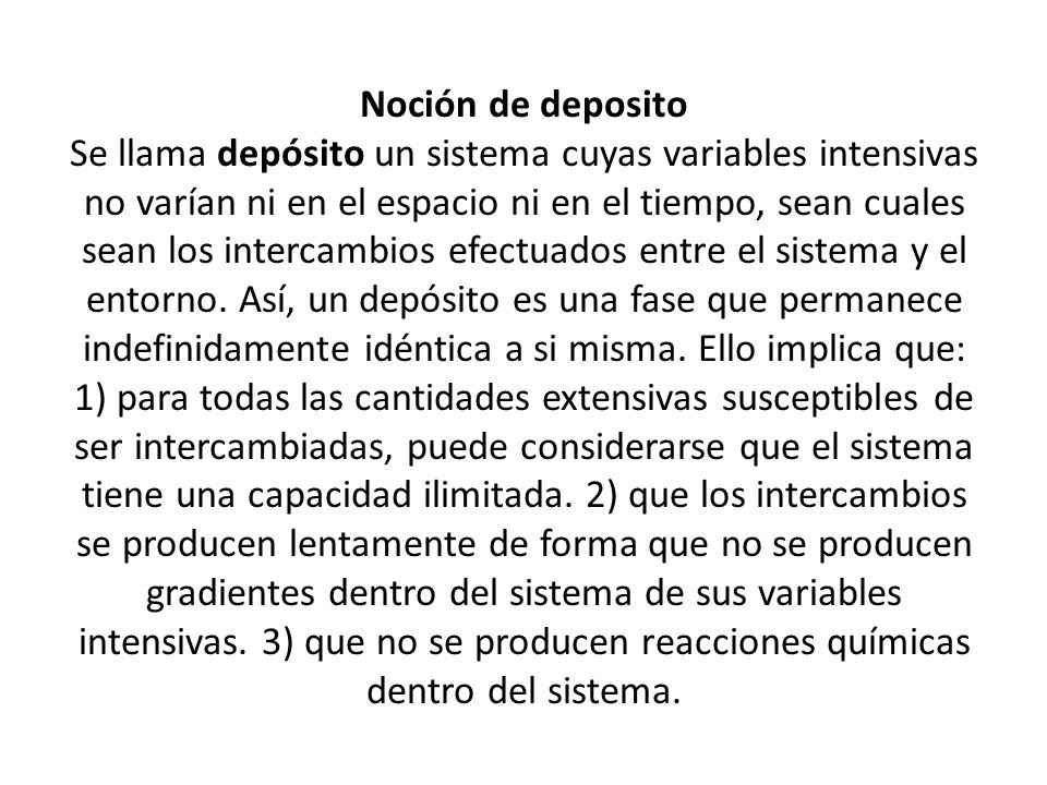 Noción de deposito Se llama depósito un sistema cuyas variables intensivas no varían ni en el espacio ni en el tiempo, sean cuales sean los intercambios efectuados entre el sistema y el entorno.