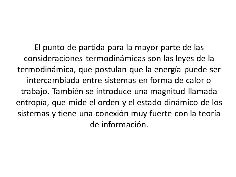 El punto de partida para la mayor parte de las consideraciones termodinámicas son las leyes de la termodinámica, que postulan que la energía puede ser intercambiada entre sistemas en forma de calor o trabajo.