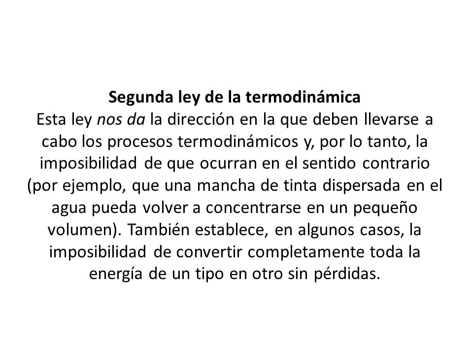 Segunda ley de la termodinámica Esta ley nos da la dirección en la que deben llevarse a cabo los procesos termodinámicos y, por lo tanto, la imposibilidad de que ocurran en el sentido contrario (por ejemplo, que una mancha de tinta dispersada en el agua pueda volver a concentrarse en un pequeño volumen).