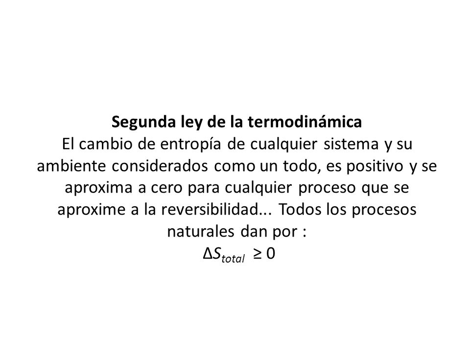 Segunda ley de la termodinámica El cambio de entropía de cualquier sistema y su ambiente considerados como un todo, es positivo y se aproxima a cero para cualquier proceso que se aproxime a la reversibilidad...