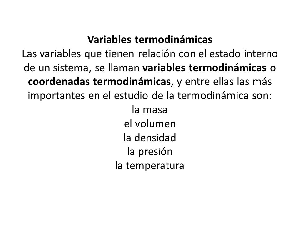 Variables termodinámicas Las variables que tienen relación con el estado interno de un sistema, se llaman variables termodinámicas o coordenadas termodinámicas, y entre ellas las más importantes en el estudio de la termodinámica son: la masa el volumen la densidad la presión la temperatura