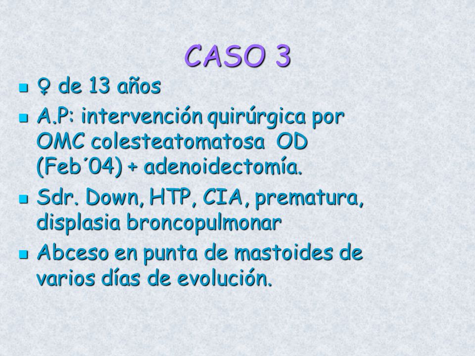 CASO 3 ♀ de 13 años. A.P: intervención quirúrgica por OMC colesteatomatosa OD (Feb´04) + adenoidectomía.
