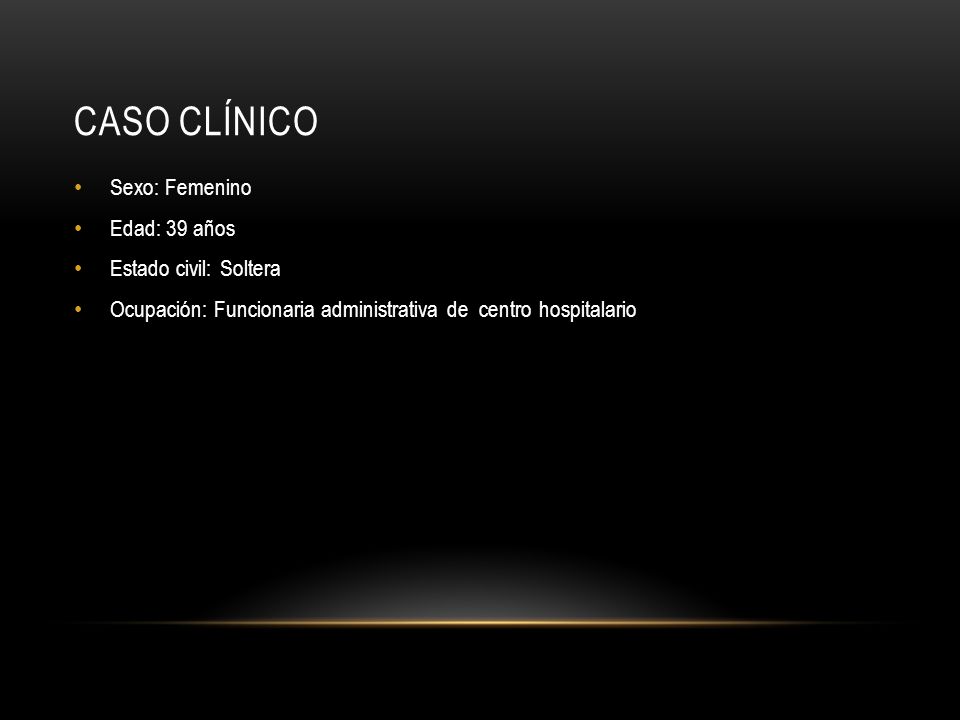 Caso clínico Sexo: Femenino Edad: 39 años Estado civil: Soltera