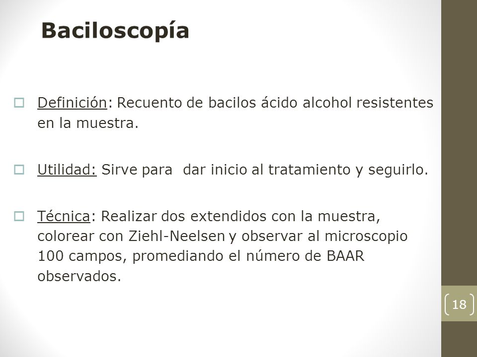 Baciloscopía Definición: Recuento de bacilos ácido alcohol resistentes en la muestra. Utilidad: Sirve para dar inicio al tratamiento y seguirlo.