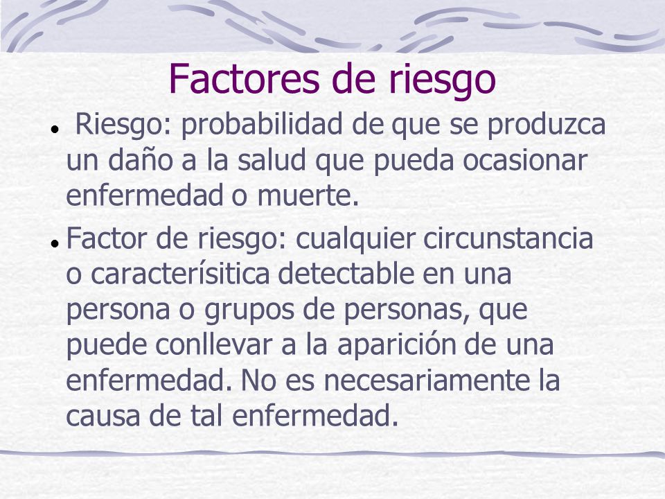 Factores de riesgo Riesgo: probabilidad de que se produzca un daño a la salud que pueda ocasionar enfermedad o muerte.