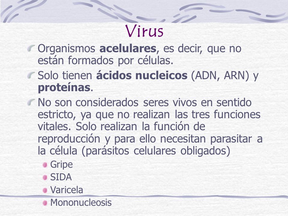 Virus Organismos acelulares, es decir, que no están formados por células. Solo tienen ácidos nucleicos (ADN, ARN) y proteínas.
