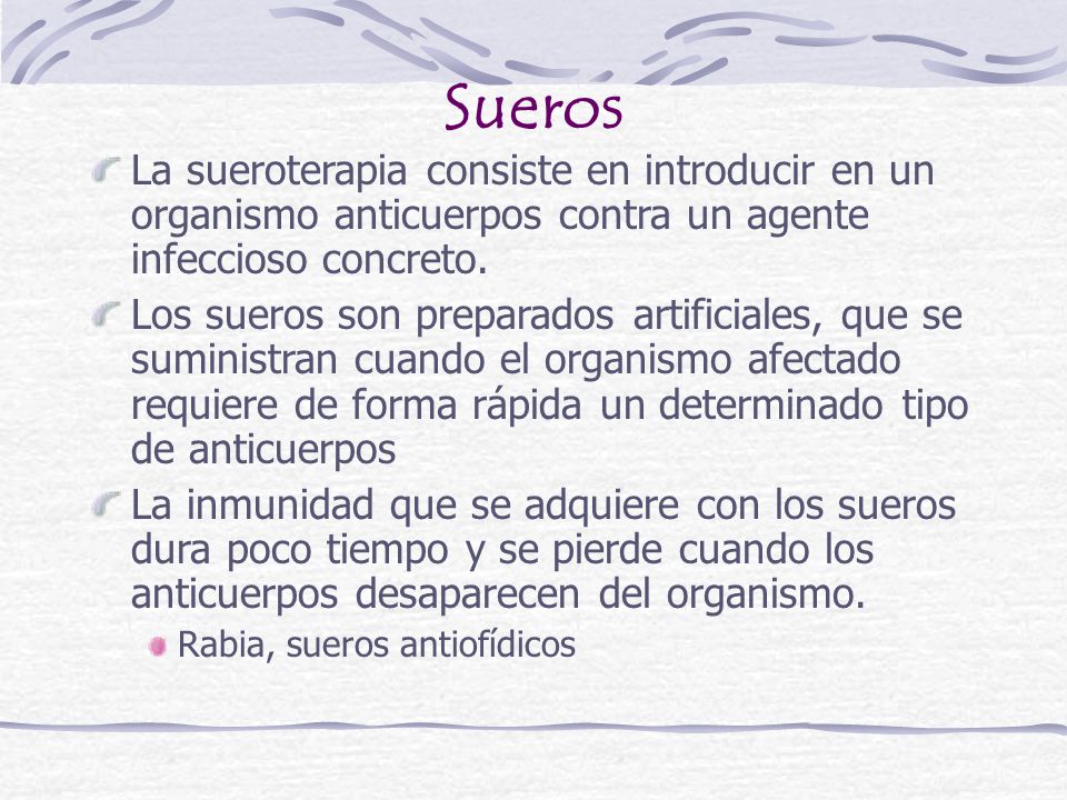 Sueros La sueroterapia consiste en introducir en un organismo anticuerpos contra un agente infeccioso concreto.