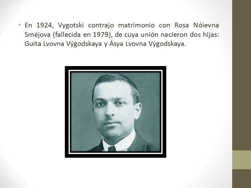 En 1924, Vygotski contrajo matrimonio con Rosa Nóievna Sméjova (fallecida en 1979), de cuya unión nacieron dos hijas: Guita Lvovna Výgodskaya y Ásya Lvovna Výgodskaya.