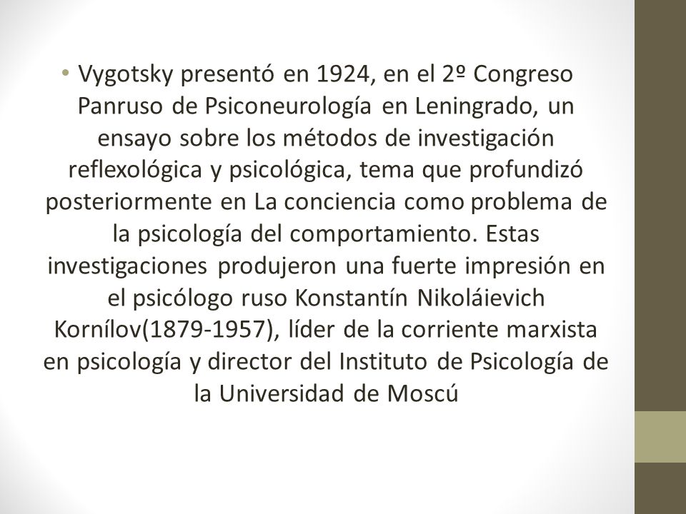 Vygotsky presentó en 1924, en el 2º Congreso Panruso de Psiconeurología en Leningrado, un ensayo sobre los métodos de investigación reflexológica y psicológica, tema que profundizó posteriormente en La conciencia como problema de la psicología del comportamiento.