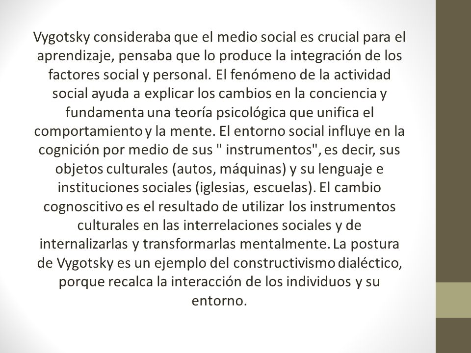 Vygotsky consideraba que el medio social es crucial para el aprendizaje, pensaba que lo produce la integración de los factores social y personal.