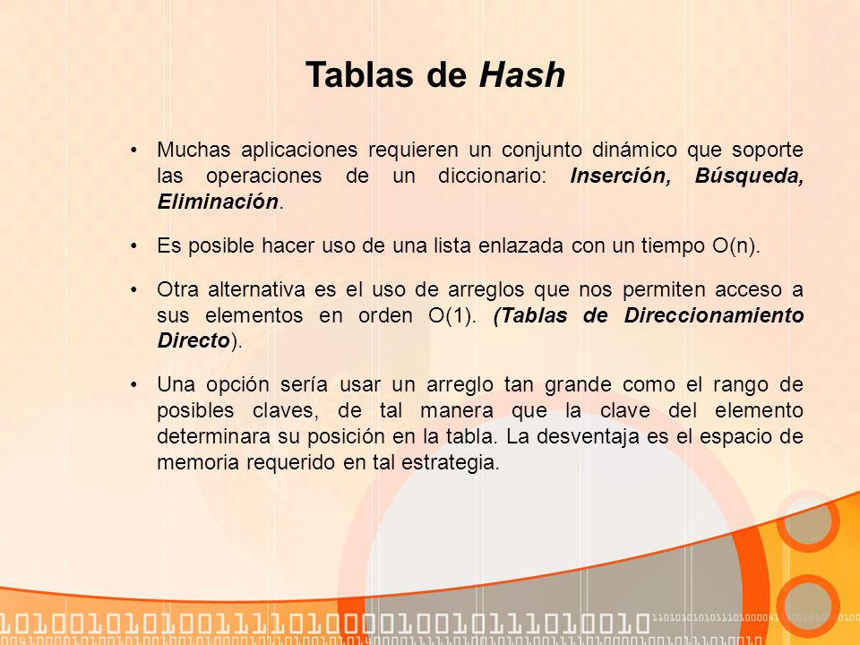 Tablas de Hash Muchas aplicaciones requieren un conjunto dinámico que soporte las operaciones de un diccionario: Inserción, Búsqueda, Eliminación.