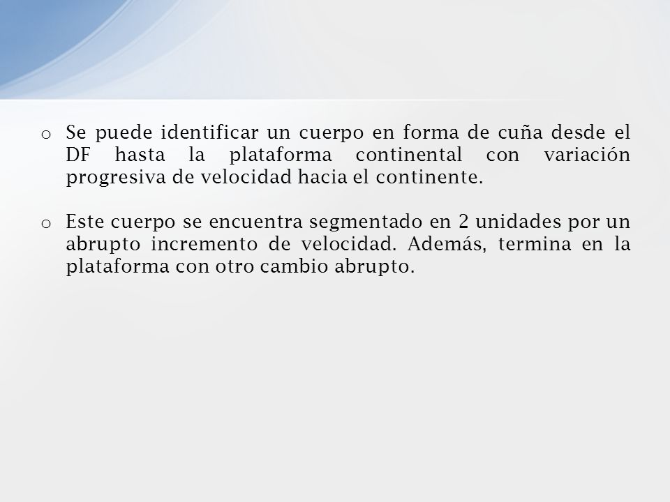 Se puede identificar un cuerpo en forma de cuña desde el DF hasta la plataforma continental con variación progresiva de velocidad hacia el continente.