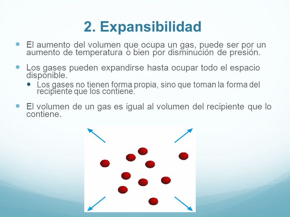 2. Expansibilidad El aumento del volumen que ocupa un gas, puede ser por un aumento de temperatura o bien por disminución de presión.